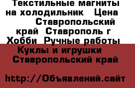 Текстильные магниты на холодильник › Цена ­ 300 - Ставропольский край, Ставрополь г. Хобби. Ручные работы » Куклы и игрушки   . Ставропольский край